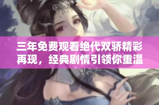 三年免费观看绝代双骄精彩再现，经典剧情引领你重温旧梦