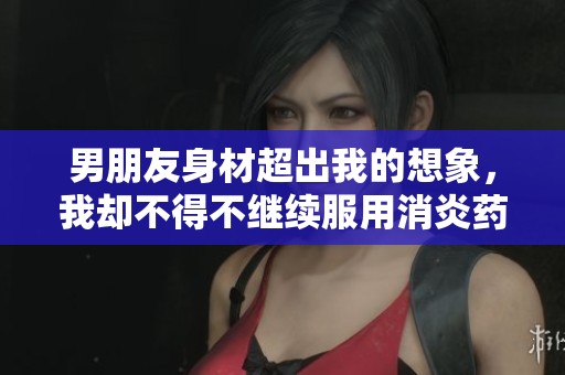 男朋友身材超出我的想象，我却不得不继续服用消炎药