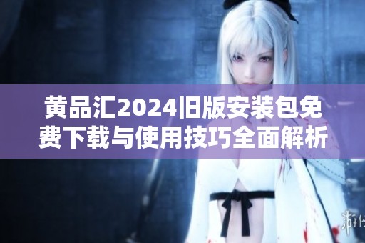 黄品汇2024旧版安装包免费下载与使用技巧全面解析