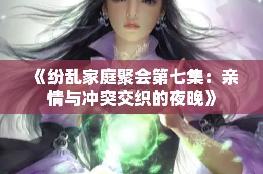 《纷乱家庭聚会第七集：亲情与冲突交织的夜晚》