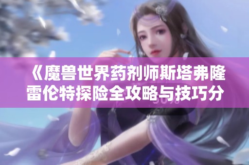 《魔兽世界药剂师斯塔弗隆雷伦特探险全攻略与技巧分享》