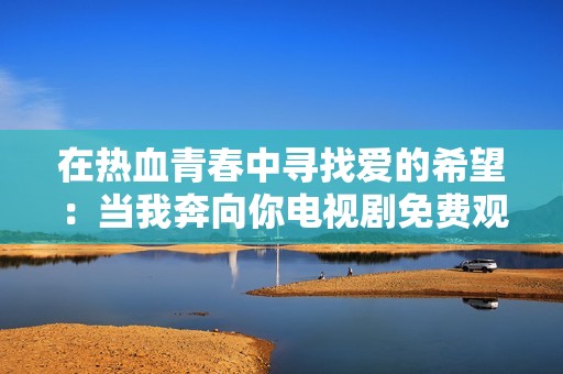 在热血青春中寻找爱的希望：当我奔向你电视剧免费观看攻略