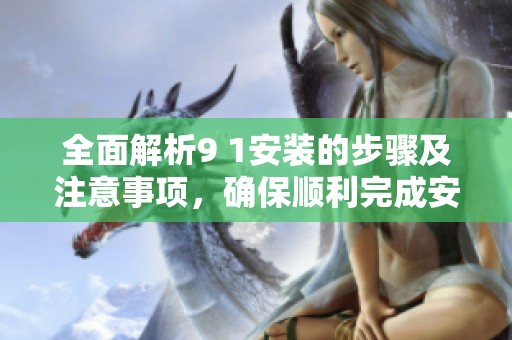 全面解析9 1安装的步骤及注意事项，确保顺利完成安装过程