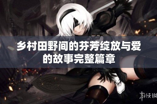 乡村田野间的芬芳绽放与爱的故事完整篇章