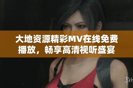 大地资源精彩MV在线免费播放，畅享高清视听盛宴
