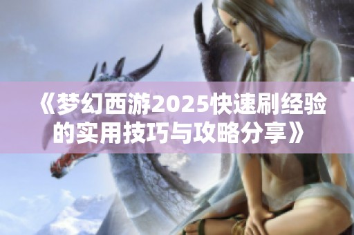 《梦幻西游2025快速刷经验的实用技巧与攻略分享》