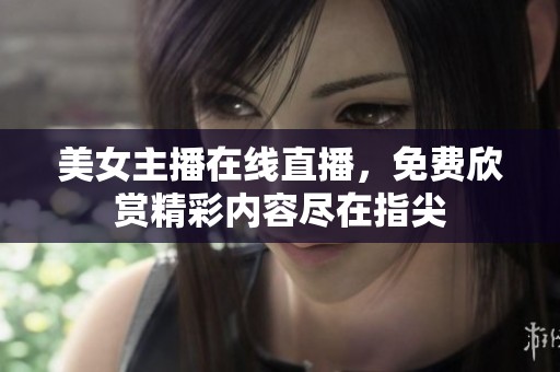 美女主播在线直播，免费欣赏精彩内容尽在指尖
