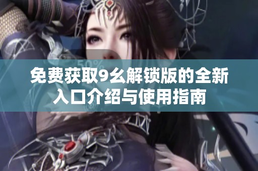 免费获取9幺解锁版的全新入口介绍与使用指南