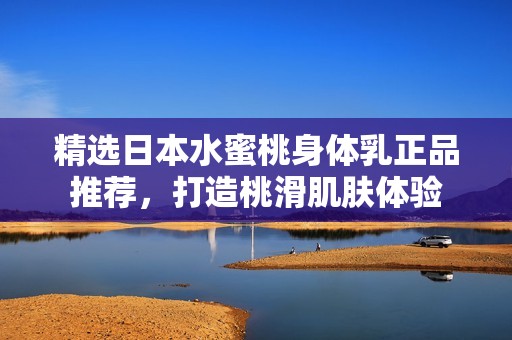 精选日本水蜜桃身体乳正品推荐,打造桃滑肌肤体验 精选日本水蜜桃身体乳正品推荐,打造桃滑肌肤体验