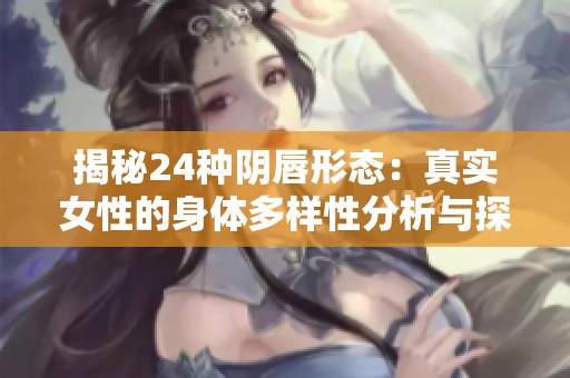 揭秘24种阴唇形态：真实女性的身体多样性分析与探讨