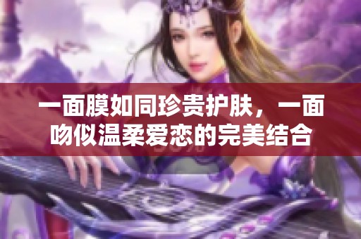 一面膜如同珍贵护肤，一面吻似温柔爱恋的完美结合