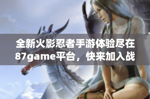 全新火影忍者手游体验尽在87game平台，快来加入战斗吧！