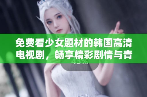 免费看少女题材的韩国高清电视剧，畅享精彩剧情与青春梦想
