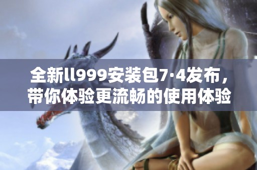 全新ll999安装包7·4发布，带你体验更流畅的使用体验