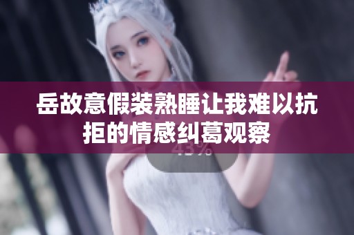 岳故意假装熟睡让我难以抗拒的情感纠葛观察