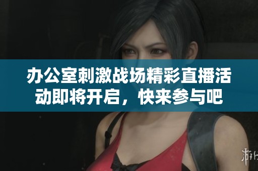 办公室刺激战场精彩直播活动即将开启，快来参与吧