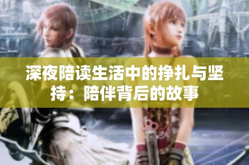 深夜陪读生活中的挣扎与坚持：陪伴背后的故事