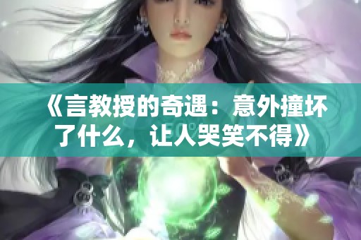 《言教授的奇遇：意外撞坏了什么，让人哭笑不得》
