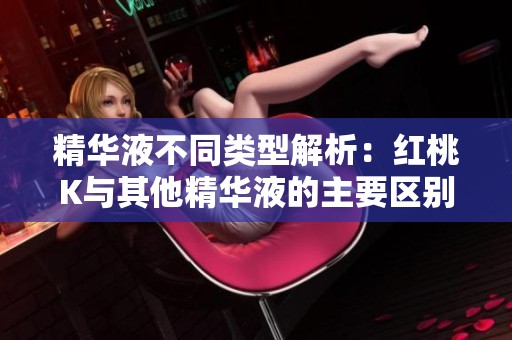 精华液不同类型解析：红桃K与其他精华液的主要区别与应用