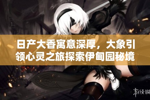日产大香寓意深厚，大象引领心灵之旅探索伊甸园秘境