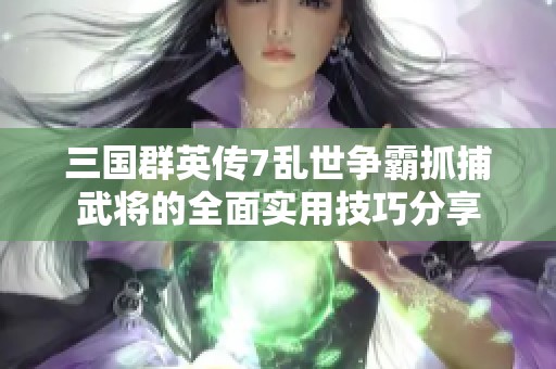 三国群英传7乱世争霸抓捕武将的全面实用技巧分享