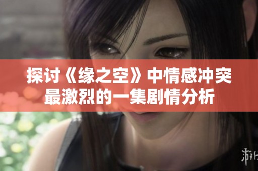 探讨《缘之空》中情感冲突最激烈的一集剧情分析
