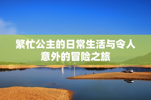 繁忙公主的日常生活与令人意外的冒险之旅