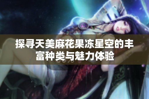 探寻天美麻花果冻星空的丰富种类与魅力体验