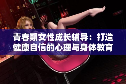 青春期女性成长辅导：打造健康自信的心理与身体教育课程