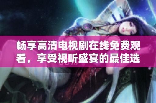 畅享高清电视剧在线免费观看，享受视听盛宴的最佳选择