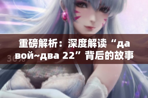 重磅解析：深度解读“давой~два 22”背后的故事与影响