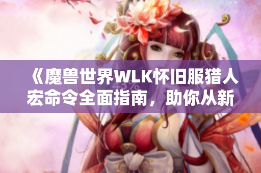 《魔兽世界WLK怀旧服猎人宏命令全面指南,助你从新手成长为高手》 《魔兽世界WLK怀旧服猎人宏命令全面指南,助你从新手成长为高手》