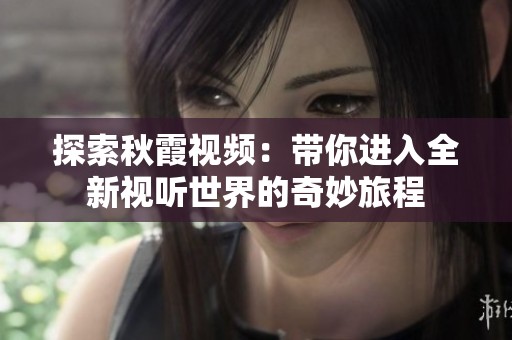 探索秋霞视频：带你进入全新视听世界的奇妙旅程