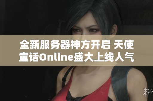 全新服务器神方开启 天使童话Online盛大上线人气爆棚畅玩无限 全新服务器神方开启 天使童话Online盛大上线人气爆棚畅玩无限