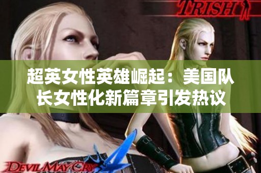 超英女性英雄崛起：美国队长女性化新篇章引发热议