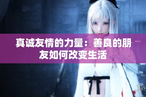 真诚友情的力量：善良的朋友如何改变生活
