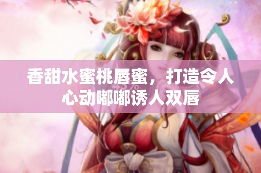香甜水蜜桃唇蜜，打造令人心动嘟嘟诱人双唇