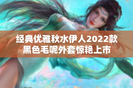 经典优雅秋水伊人2022款黑色毛呢外套惊艳上市
