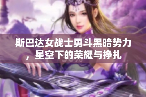 斯巴达女战士勇斗黑暗势力，星空下的荣耀与挣扎