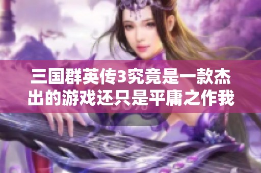 三国群英传3究竟是一款杰出的游戏还只是平庸之作我的看法是很不错！