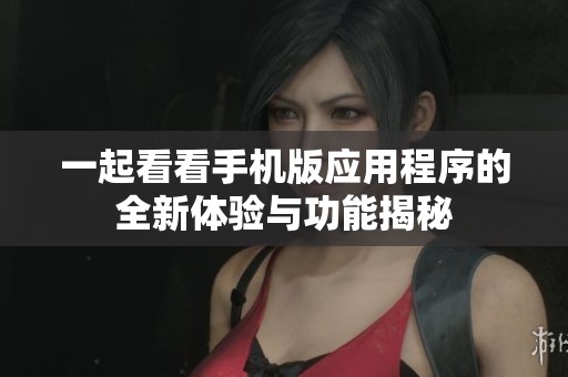 一起看看手机版应用程序的全新体验与功能揭秘