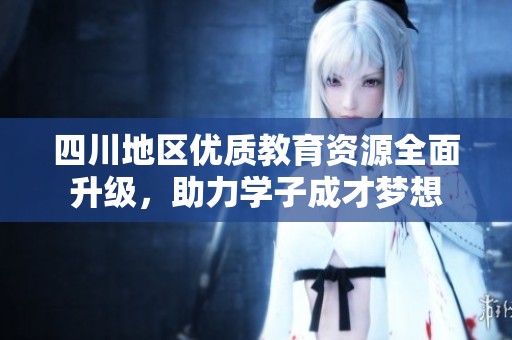 四川地区优质教育资源全面升级，助力学子成才梦想