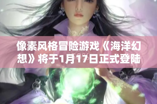 像素风格冒险游戏《海洋幻想》将于1月17日正式登陆Steam平台！