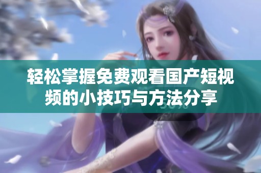 轻松掌握免费观看国产短视频的小技巧与方法分享 轻松掌握免费观看国产短视频的小技巧与方法分享