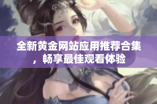 全新黄金网站应用推荐合集，畅享最佳观看体验