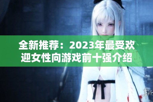 全新推荐：2023年最受欢迎女性向游戏前十强介绍