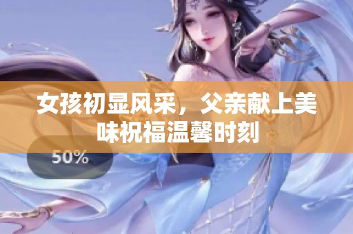 女孩初显风采，父亲献上美味祝福温馨时刻