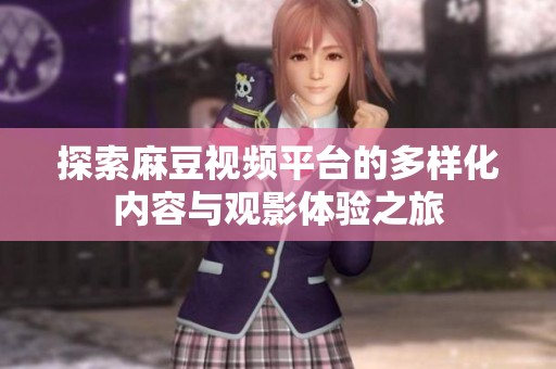 探索麻豆视频平台的多样化内容与观影体验之旅
