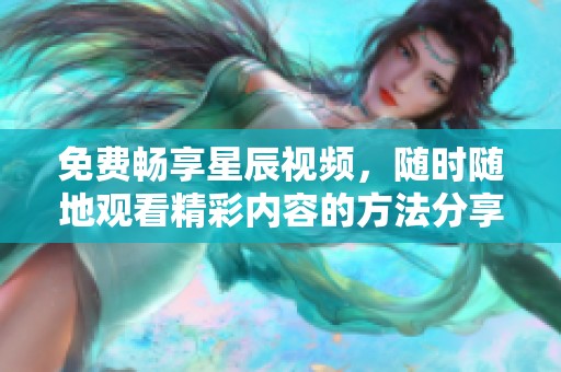 免费畅享星辰视频，随时随地观看精彩内容的方法分享