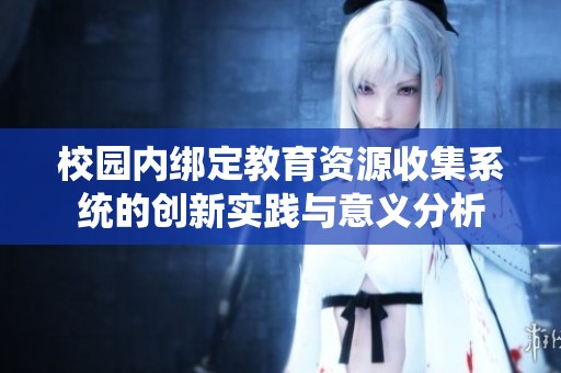 校园内绑定教育资源收集系统的创新实践与意义分析